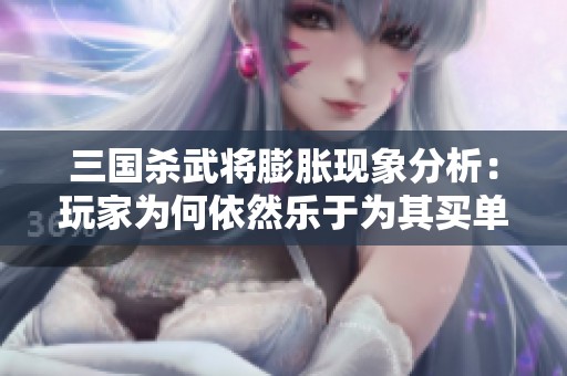 三国杀武将膨胀现象分析：玩家为何依然乐于为其买单