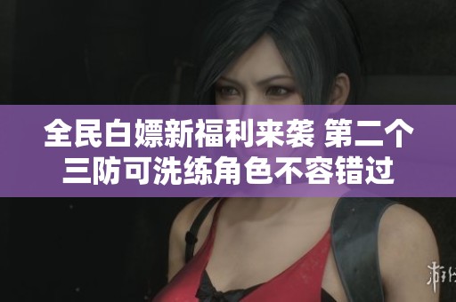 全民白嫖新福利来袭 第二个三防可洗练角色不容错过
