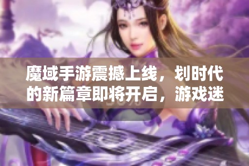 魔域手游震撼上线，划时代的新篇章即将开启，游戏迷不可错过！