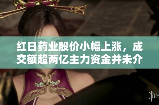 红日药业股价小幅上涨，成交额超两亿主力资金并未介入