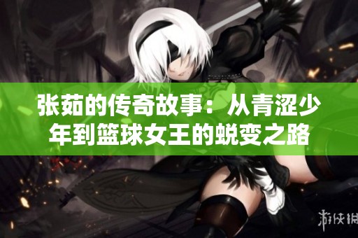 张茹的传奇故事：从青涩少年到篮球女王的蜕变之路