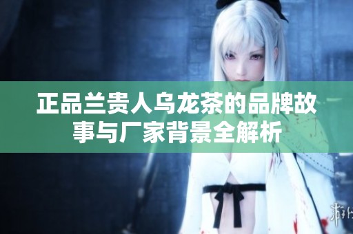 正品兰贵人乌龙茶的品牌故事与厂家背景全解析