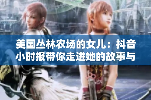 美国丛林农场的女儿：抖音小时报带你走进她的故事与生活