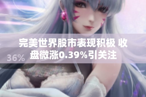 完美世界股市表现积极 收盘微涨0.39%引关注