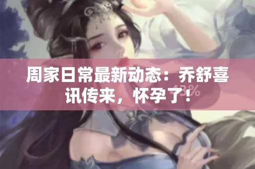 周家日常最新动态：乔舒喜讯传来，怀孕了！