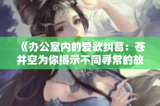 《办公室内的爱欲纠葛：苍井空为你揭示不同寻常的故事》