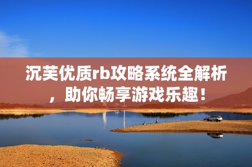 沉芙优质rb攻略系统全解析，助你畅享游戏乐趣！