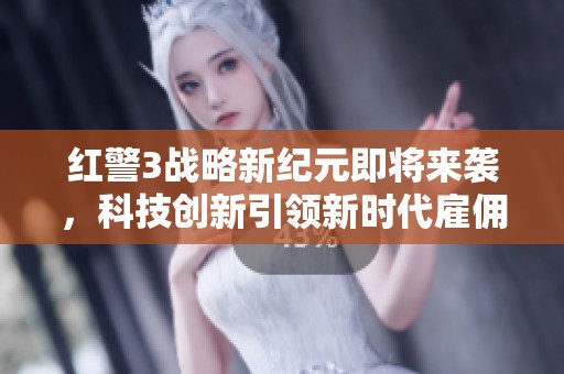 红警3战略新纪元即将来袭，科技创新引领新时代雇佣新机遇