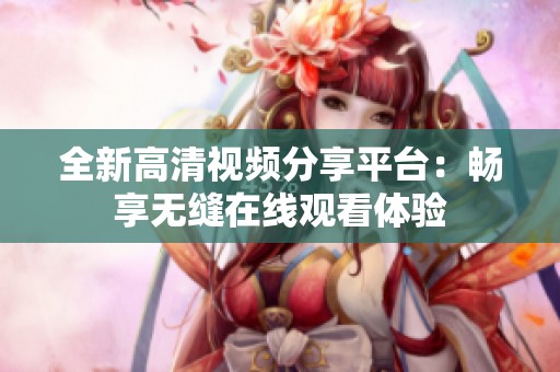 全新高清视频分享平台：畅享无缝在线观看体验
