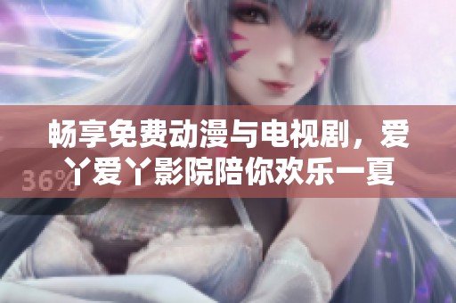 畅享免费动漫与电视剧，爱丫爱丫影院陪你欢乐一夏