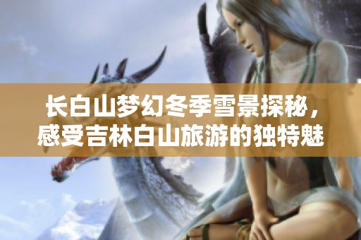 长白山梦幻冬季雪景探秘，感受吉林白山旅游的独特魅力