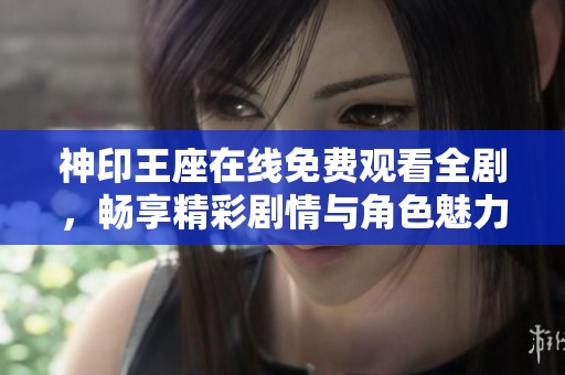 神印王座在线免费观看全剧，畅享精彩剧情与角色魅力