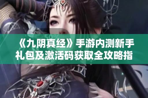 《九阴真经》手游内测新手礼包及激活码获取全攻略指南