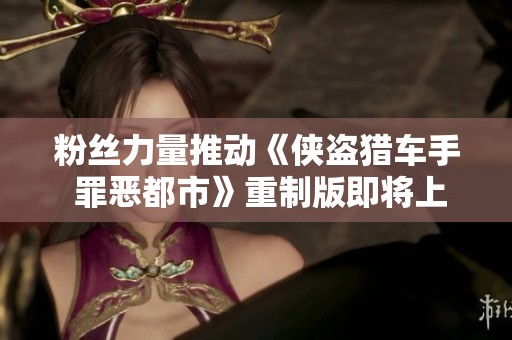 粉丝力量推动《侠盗猎车手 罪恶都市》重制版即将上线