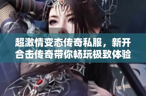 超激情变态传奇私服，新开合击传奇带你畅玩极致体验