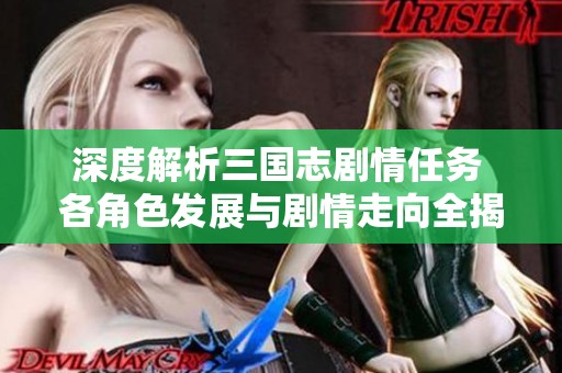 深度解析三国志剧情任务 各角色发展与剧情走向全揭晓