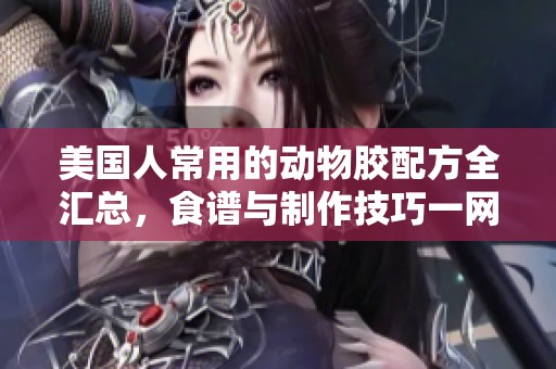 美国人常用的动物胶配方全汇总，食谱与制作技巧一网打尽