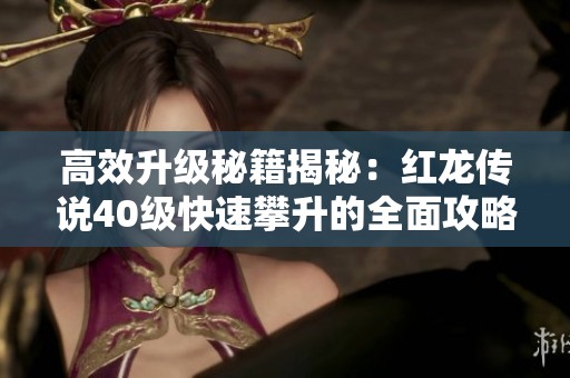 高效升级秘籍揭秘：红龙传说40级快速攀升的全面攻略与策略分析