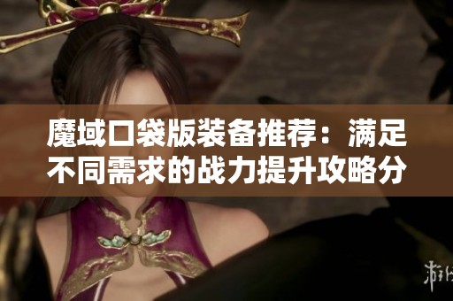 魔域口袋版装备推荐：满足不同需求的战力提升攻略分享