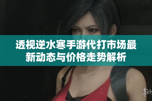 透视逆水寒手游代打市场最新动态与价格走势解析