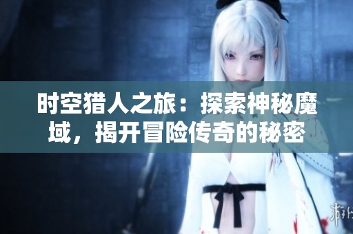 时空猎人之旅：探索神秘魔域，揭开冒险传奇的秘密