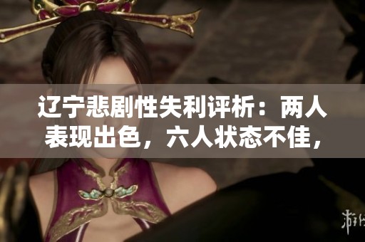 辽宁悲剧性失利评析：两人表现出色，六人状态不佳，令人失望