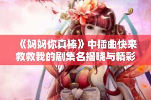 《妈妈你真棒》中插曲快来救救我的剧集名揭晓与精彩剧情解析