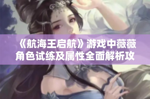 《航海王启航》游戏中薇薇角色试练及属性全面解析攻略