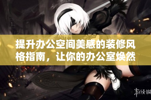 提升办公空间美感的装修风格指南，让你的办公室焕然一新