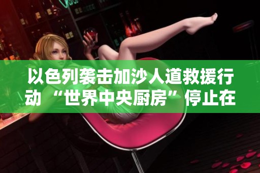 以色列袭击加沙人道救援行动 “世界中央厨房”停止在该地区工作