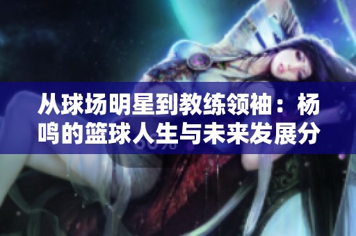 从球场明星到教练领袖：杨鸣的篮球人生与未来发展分析