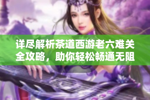详尽解析茶道西游老六难关全攻略，助你轻松畅通无阻！