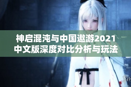神启混沌与中国遨游2021中文版深度对比分析与玩法探讨