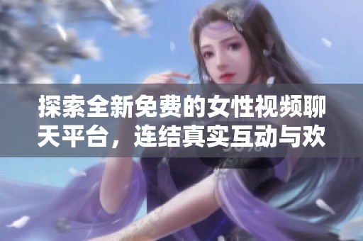 探索全新免费的女性视频聊天平台，连结真实互动与欢乐时光