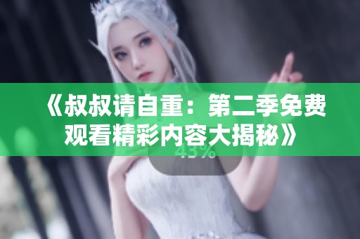 《叔叔请自重：第二季免费观看精彩内容大揭秘》