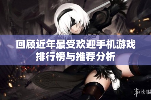 回顾近年最受欢迎手机游戏排行榜与推荐分析