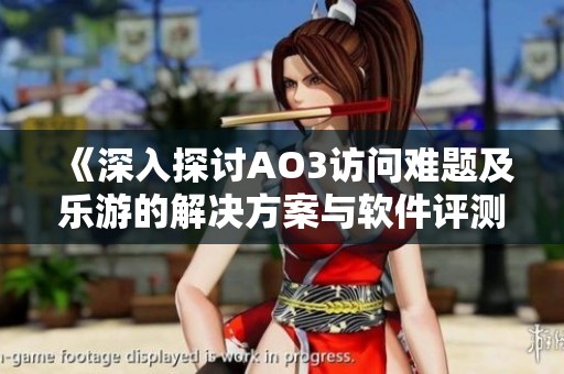 《深入探讨AO3访问难题及乐游的解决方案与软件评测》
