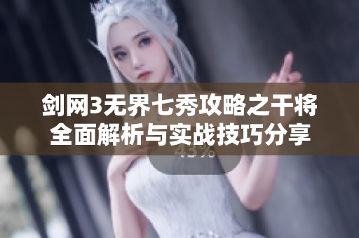 剑网3无界七秀攻略之干将全面解析与实战技巧分享