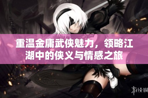 重温金庸武侠魅力，领略江湖中的侠义与情感之旅