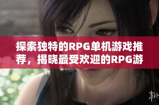 探索独特的RPG单机游戏推荐，揭晓最受欢迎的RPG游戏排行榜