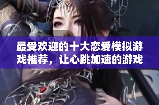 最受欢迎的十大恋爱模拟游戏推荐，让心跳加速的游戏体验不容错过