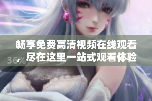 畅享免费高清视频在线观看，尽在这里一站式观看体验