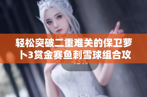 轻松突破二重难关的保卫萝卜3赏金赛鱼刺雪球组合攻略