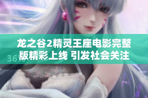 龙之谷2精灵王座电影完整版精彩上线 引发社会关注与热议