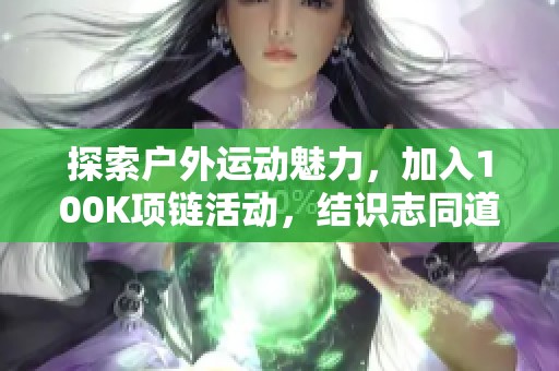 探索户外运动魅力，加入100K项链活动，结识志同道合的旅行伙伴
