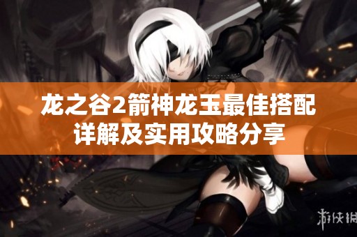 龙之谷2箭神龙玉最佳搭配详解及实用攻略分享