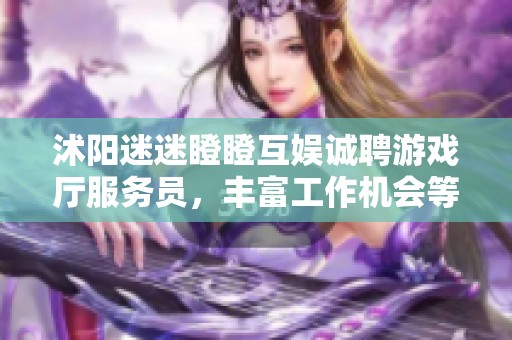 沭阳迷迷瞪瞪互娱诚聘游戏厅服务员，丰富工作机会等你来挑战