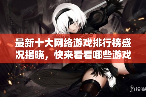 最新十大网络游戏排行榜盛况揭晓，快来看看哪些游戏上榜了！