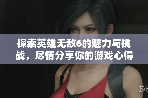 探索英雄无敌6的魅力与挑战，尽情分享你的游戏心得与体验