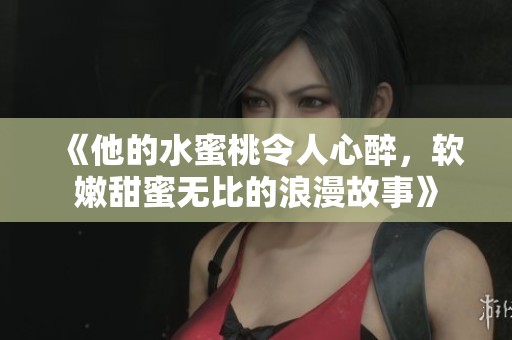 《他的水蜜桃令人心醉，软嫩甜蜜无比的浪漫故事》
